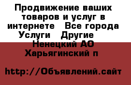 Продвижение ваших товаров и услуг в интернете - Все города Услуги » Другие   . Ненецкий АО,Харьягинский п.